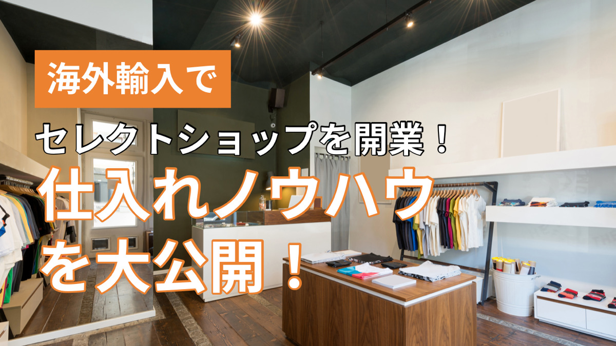 海外輸入でセレクトショップを開業!仕入れノウハウを大公開!